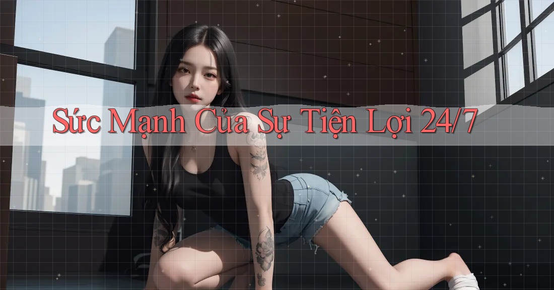 Sức Mạnh Của Sự Tiện Lợi 24/7 Sức Mạnh Của Sự Tiện Lợi 24/7
