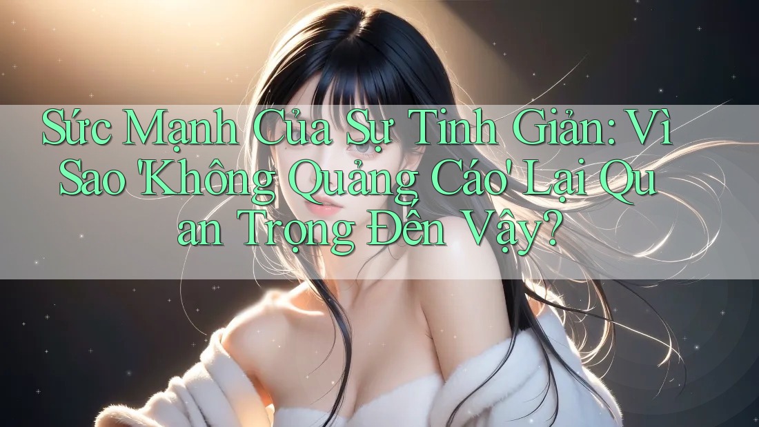 Sức Mạnh Của Sự Tinh Giản: Vì Sao 'Không Quảng Cáo' Lại Quan Trọng Đến Vậy? Sức Mạnh Của Sự Tinh Giản: Vì Sao 'Không Quảng Cáo' Lại Quan Trọng Đến Vậy?
