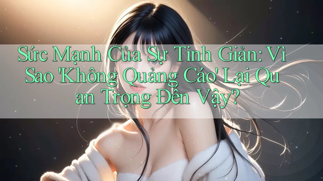 Sức Mạnh Của Sự Tinh Giản: Vì Sao 'Không Quảng Cáo' Lại Quan Trọng Đến Vậy?