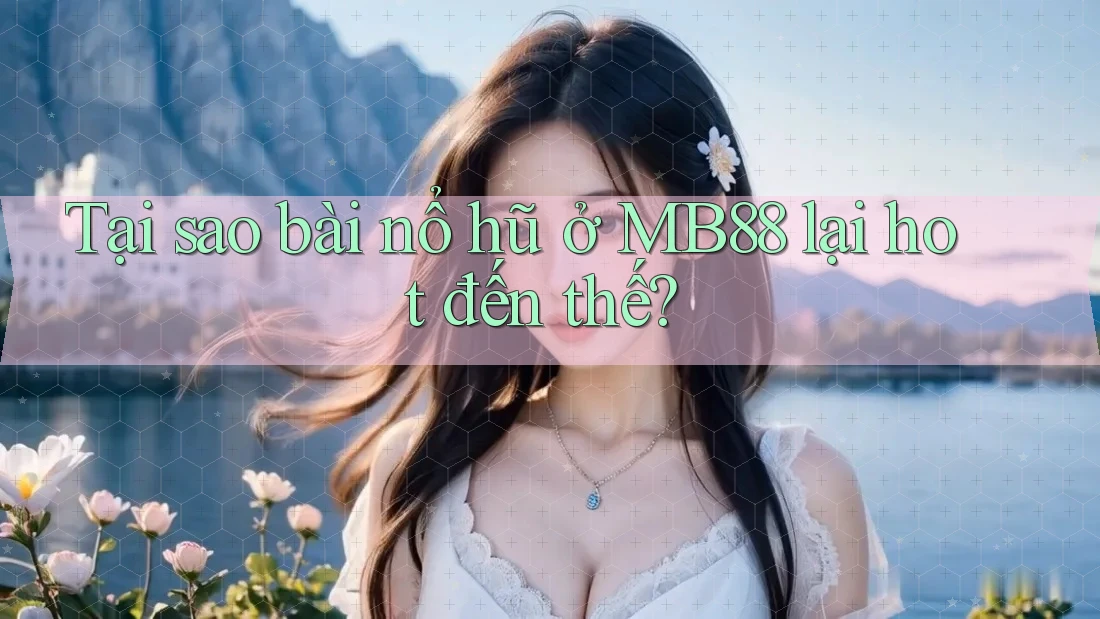 Tại sao bài nổ hũ ở MB88 lại hot đến thế?