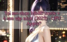 Tại sao chọn Mb88 trước và sau cập nhật (2025)   GPU Apple