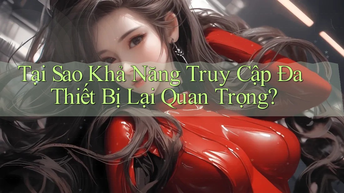 Tại Sao Khả Năng Truy Cập Đa Thiết Bị Lại Quan Trọng? Tại Sao Khả Năng Truy Cập Đa Thiết Bị Lại Quan Trọng?