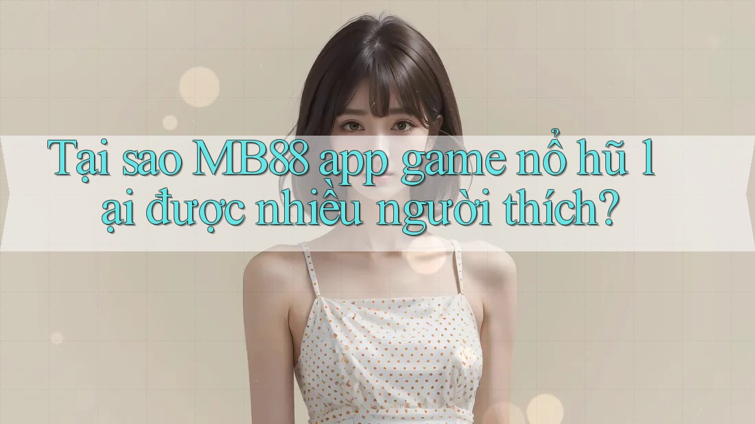 Tại sao MB88 app game nổ hũ lại được nhiều người thích?