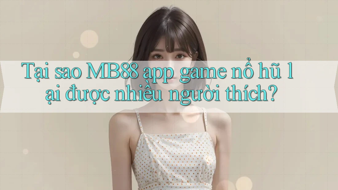 Tại sao MB88 app game nổ hũ lại được nhiều người thích?