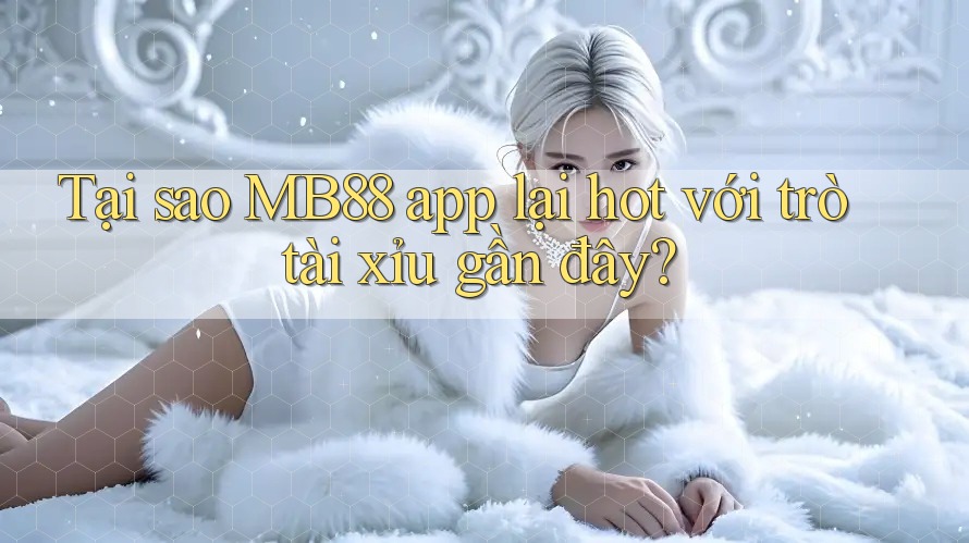 Tại sao MB88 app lại hot với trò tài xỉu gần đây?