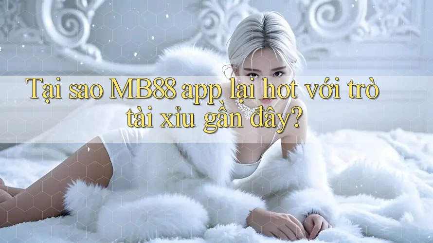 Tại sao MB88 app lại hot với trò tài xỉu gần đây?