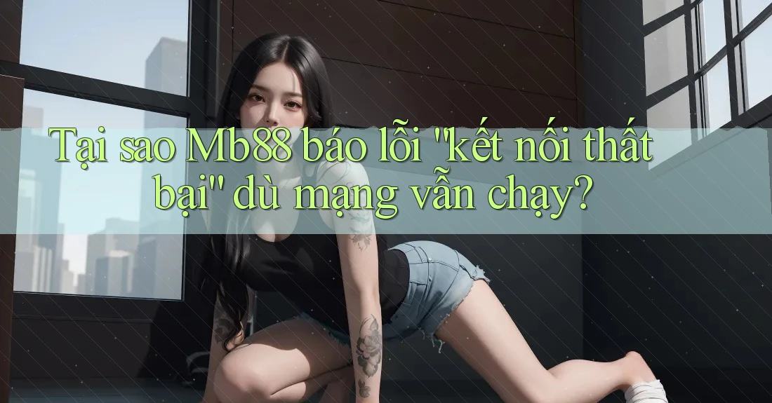Tại sao Mb88 báo lỗi “kết nối thất bại” dù mạng vẫn chạy? Tại sao Mb88 báo lỗi “kết nối thất bại” dù mạng vẫn chạy?