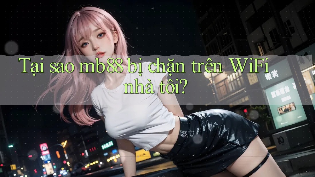 Tại sao mb88 bị chặn trên WiFi nhà tôi? Tại sao mb88 bị chặn trên WiFi nhà tôi?