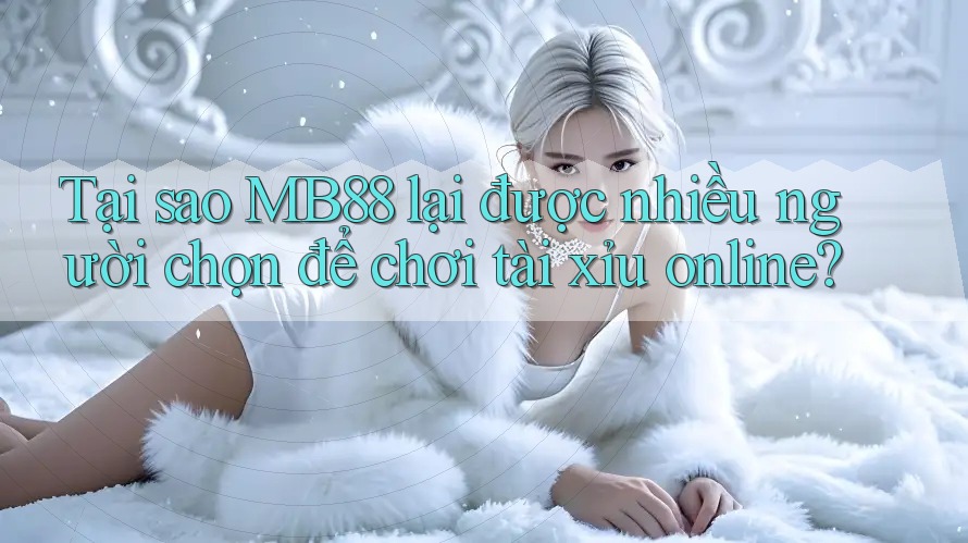 Tại sao MB88 lại được nhiều người chọn để chơi tài xỉu online?