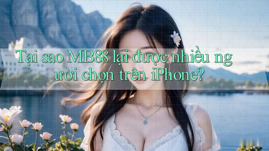Tại sao MB88 lại được nhiều người chọn trên iPhone?