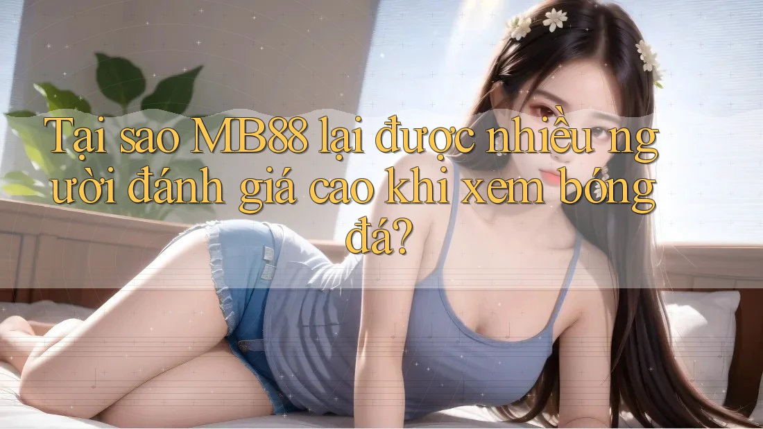 Tại sao MB88 lại được nhiều người đánh giá cao khi xem bóng đá?