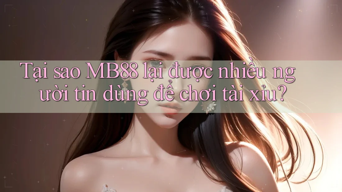Tại sao MB88 lại được nhiều người tin dùng để chơi tài xỉu? Tại sao MB88 lại được nhiều người tin dùng để chơi tài xỉu?