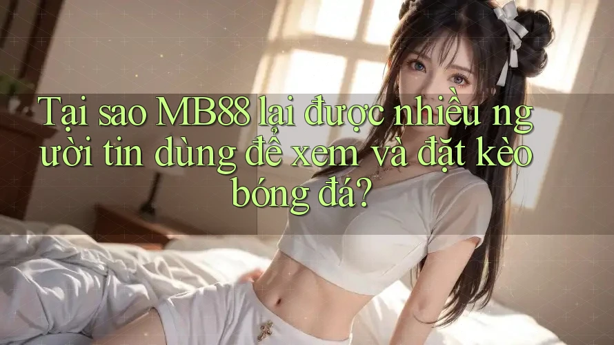 Tại sao MB88 lại được nhiều người tin dùng để xem và đặt kèo bóng đá? Tại sao MB88 lại được nhiều người tin dùng để xem và đặt kèo bóng đá?