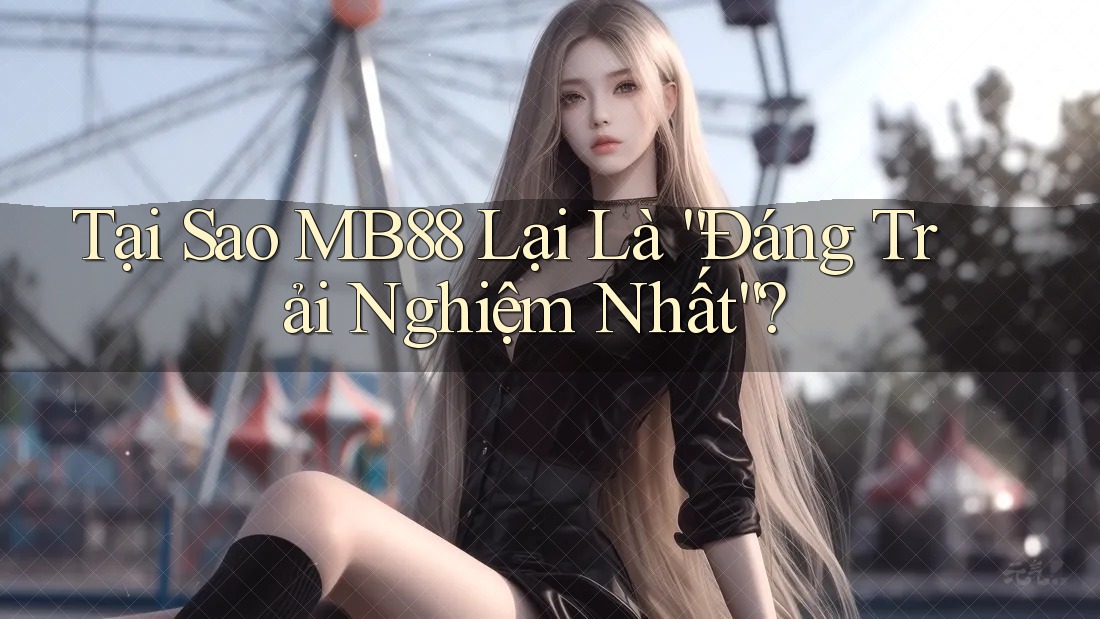 Tại Sao MB88 Lại Là “Đáng Trải Nghiệm Nhất”?