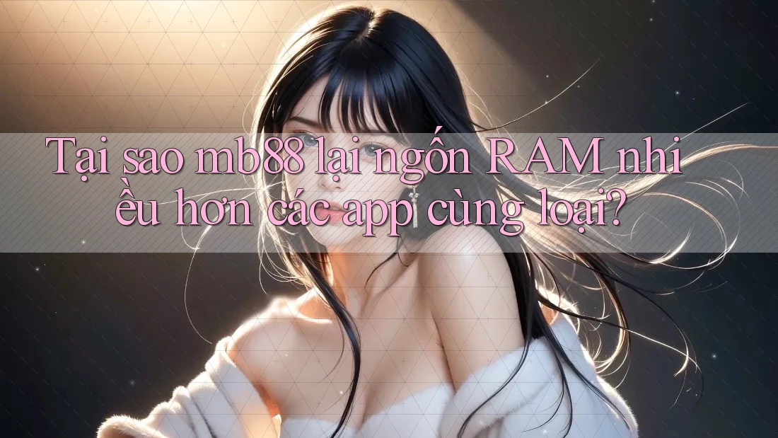 Tại sao mb88 lại ngốn RAM nhiều hơn các app cùng loại? Tại sao mb88 lại ngốn RAM nhiều hơn các app cùng loại?