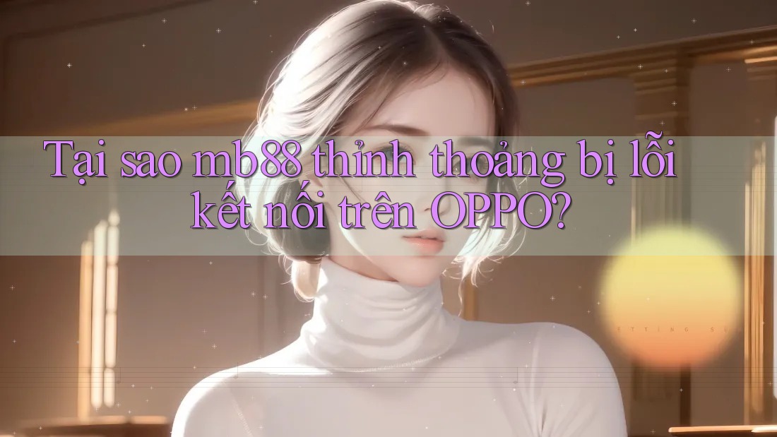 Tại sao mb88 thỉnh thoảng bị lỗi kết nối trên OPPO? Tại sao mb88 thỉnh thoảng bị lỗi kết nối trên OPPO?