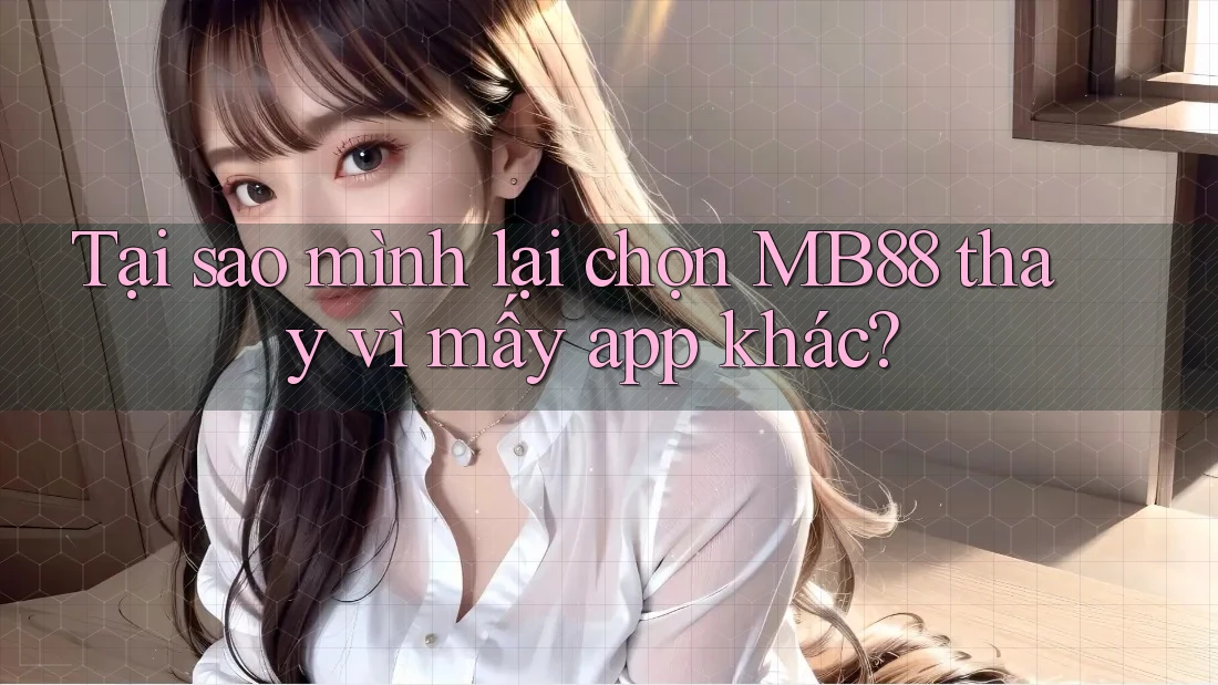Tại sao mình lại chọn MB88 thay vì mấy app khác?