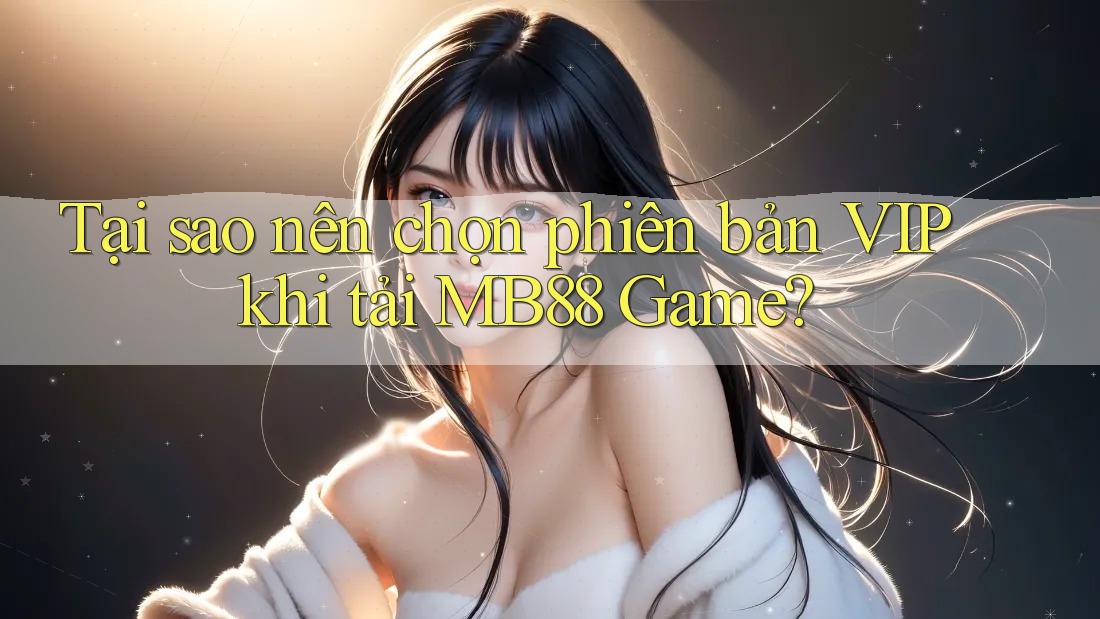Tại sao nên chọn phiên bản VIP khi tải MB88 Game?