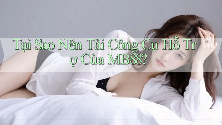 Tại Sao Nên Tải Công Cụ Hỗ Trợ Của MB88?