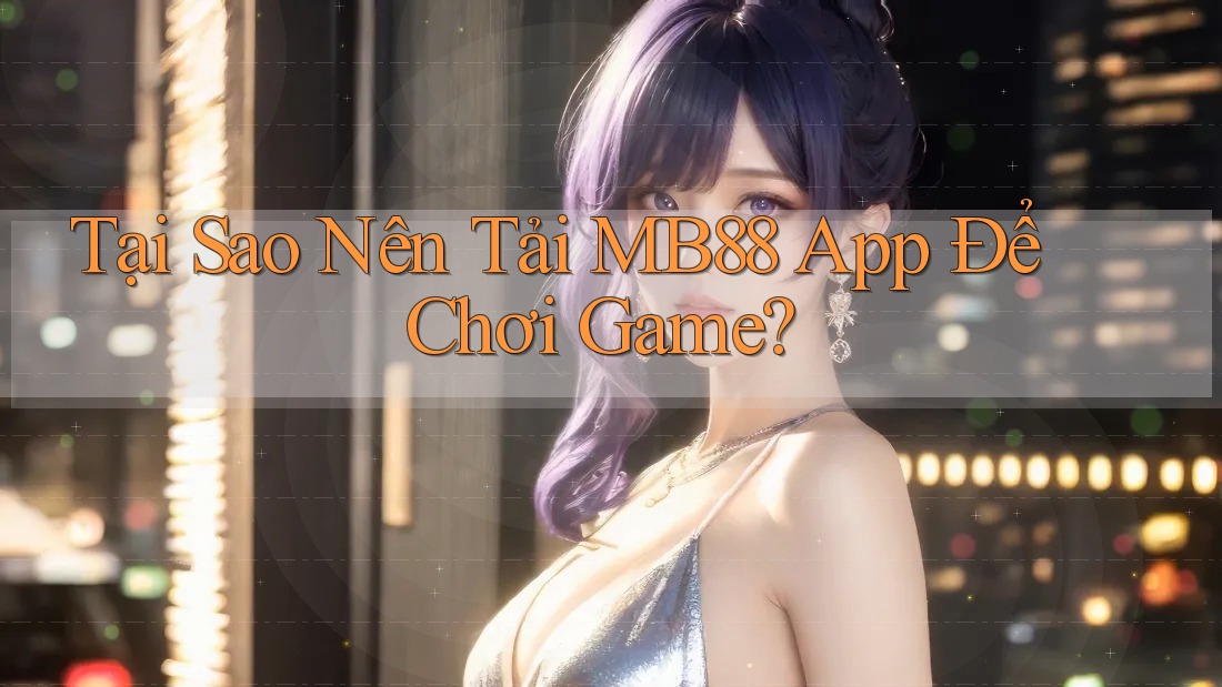 Tại Sao Nên Tải MB88 App Để Chơi Game?