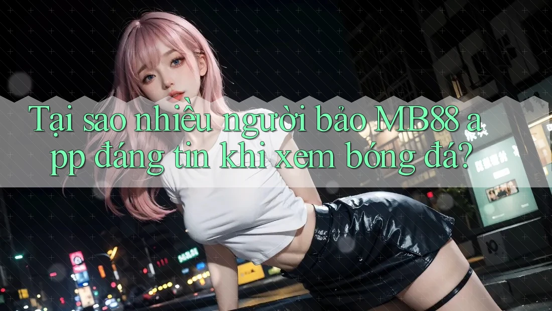 Tại sao nhiều người bảo MB88 app đáng tin khi xem bóng đá? Tại sao nhiều người bảo MB88 app đáng tin khi xem bóng đá?