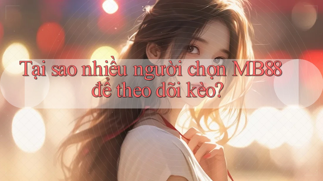 Tại sao nhiều người chọn MB88 để theo dõi kèo?