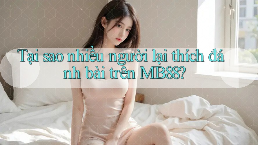 Tại sao nhiều người lại thích đánh bài trên MB88?