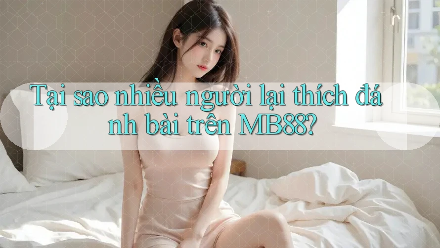 Tại sao nhiều người lại thích đánh bài trên MB88?