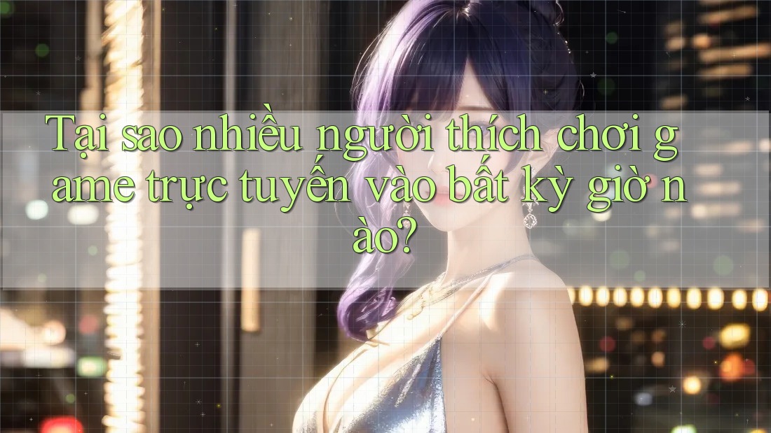 Tại sao nhiều người thích chơi game trực tuyến vào bất kỳ giờ nào?