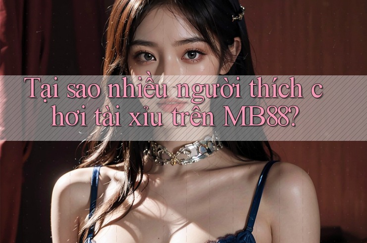 Tại sao nhiều người thích chơi Tài Xỉu trên MB88? Tại sao nhiều người thích chơi Tài Xỉu trên MB88?