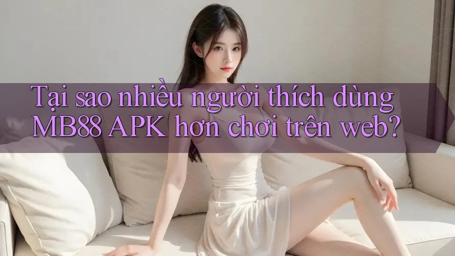 Tại sao nhiều người thích dùng MB88 APK hơn chơi trên web? Tại sao nhiều người thích dùng MB88 APK hơn chơi trên web?