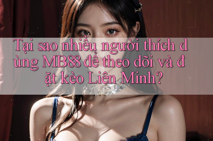 Tại sao nhiều người thích dùng MB88 để theo dõi và đặt kèo Liên Minh? Tại sao nhiều người thích dùng MB88 để theo dõi và đặt kèo Liên Minh?