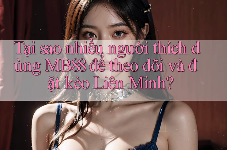 Tại sao nhiều người thích dùng MB88 để theo dõi và đặt kèo Liên Minh?