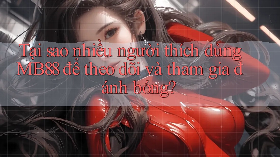 Tại sao nhiều người thích dùng MB88 để theo dõi và tham gia đánh bóng?