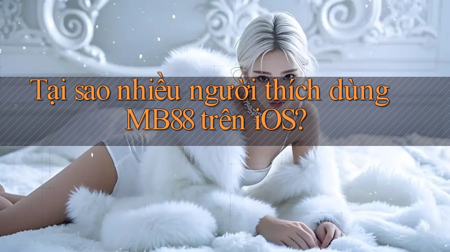 Tại sao nhiều người thích dùng MB88 trên iOS?