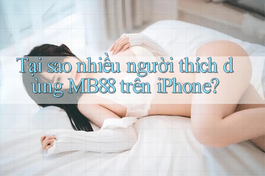 Tại sao nhiều người thích dùng MB88 trên iPhone?
