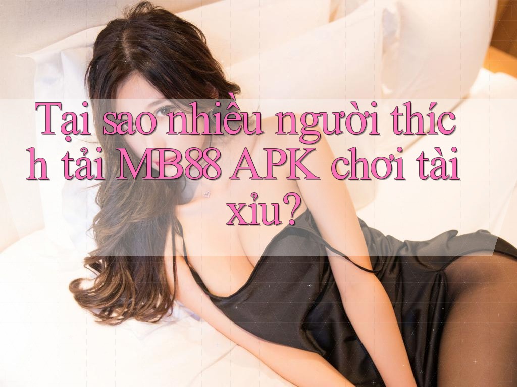 Tại sao nhiều người thích tải MB88 APK chơi tài xỉu?