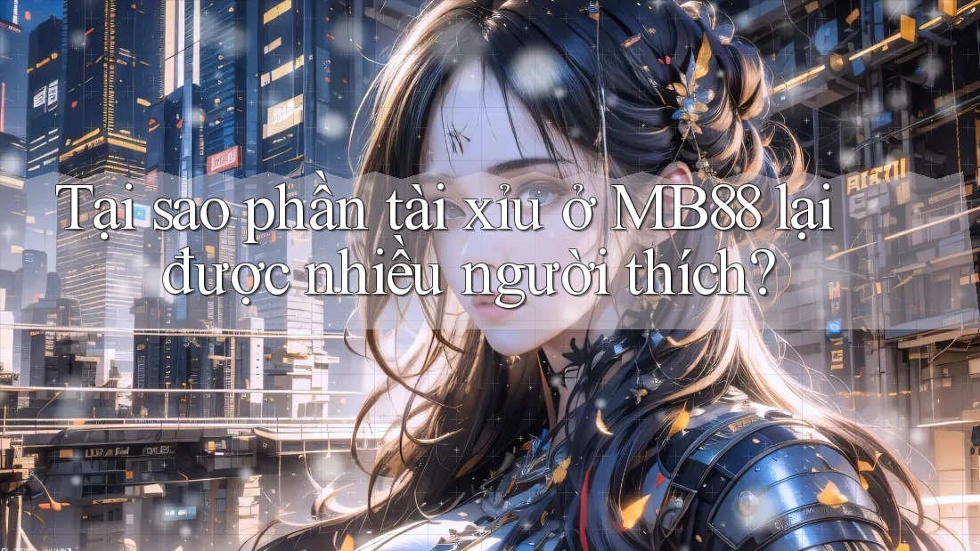 Tại sao phần tài xỉu ở MB88 lại được nhiều người thích?