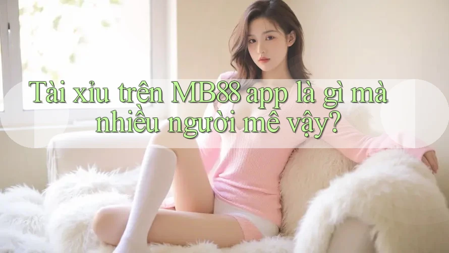 Tài xỉu trên MB88 app là gì mà nhiều người mê vậy? Tài xỉu trên MB88 app là gì mà nhiều người mê vậy?