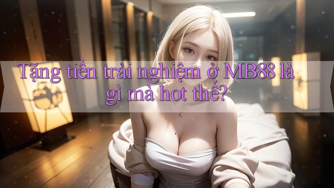 Tặng tiền trải nghiệm ở MB88 là gì mà hot thế? Tặng tiền trải nghiệm ở MB88 là gì mà hot thế?
