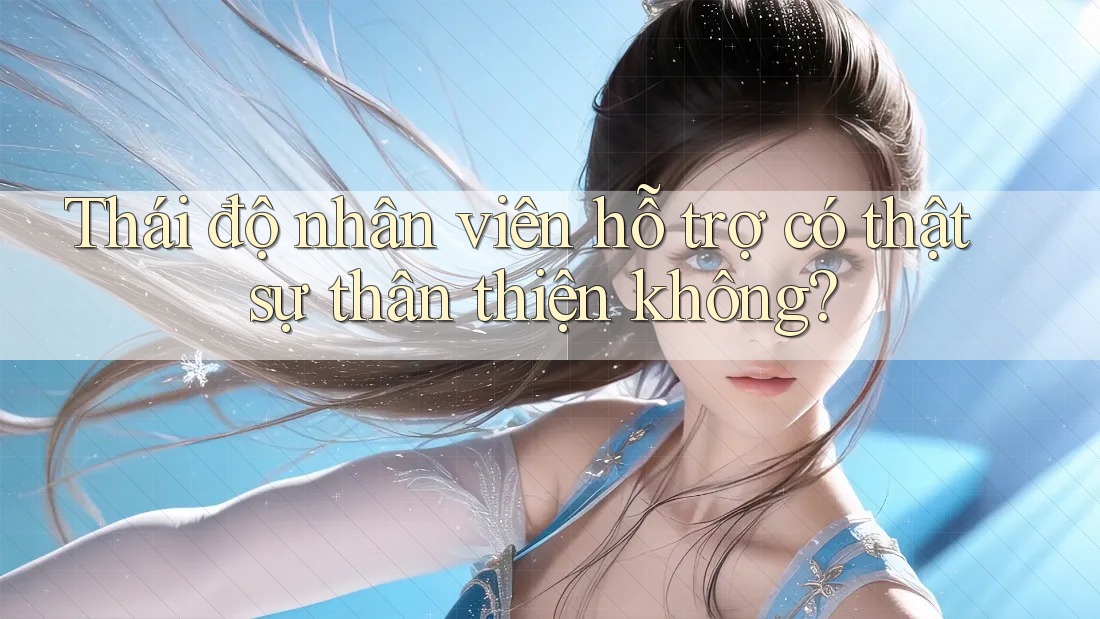 Thái độ nhân viên hỗ trợ có thật sự thân thiện không? Thái độ nhân viên hỗ trợ có thật sự thân thiện không?