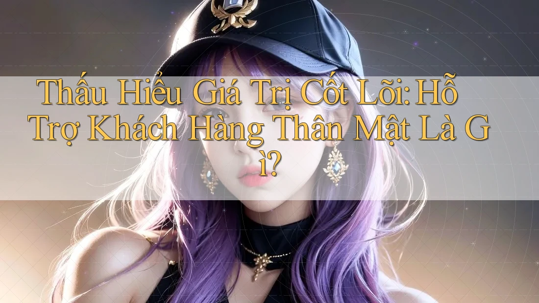 Thấu Hiểu Giá Trị Cốt Lõi: Hỗ Trợ Khách Hàng Thân Mật Là Gì? Thấu Hiểu Giá Trị Cốt Lõi: Hỗ Trợ Khách Hàng Thân Mật Là Gì?