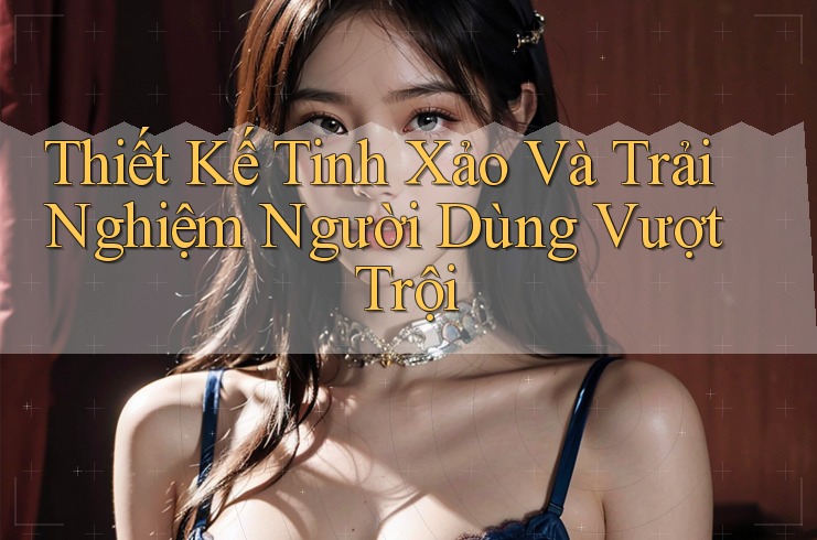 Thiết Kế Tinh Xảo Và Trải Nghiệm Người Dùng Vượt Trội