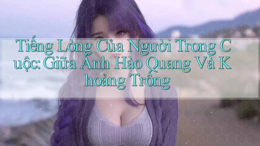Tiếng Lòng Của Người Trong Cuộc: Giữa Ánh Hào Quang Và Khoảng Trống Tiếng Lòng Của Người Trong Cuộc: Giữa Ánh Hào Quang Và Khoảng Trống