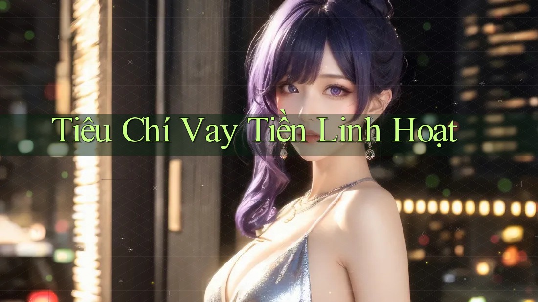 Tiêu Chí Vay Tiền Linh Hoạt