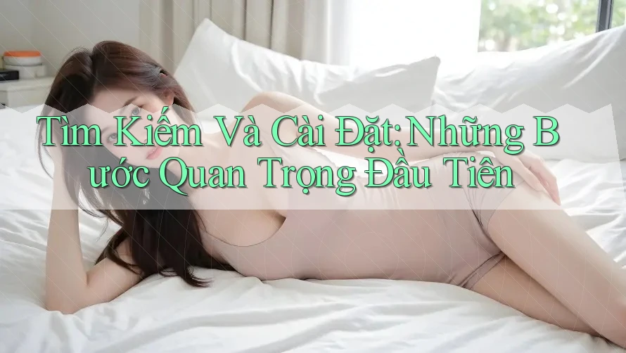 Tìm Kiếm Và Cài Đặt: Những Bước Quan Trọng Đầu Tiên