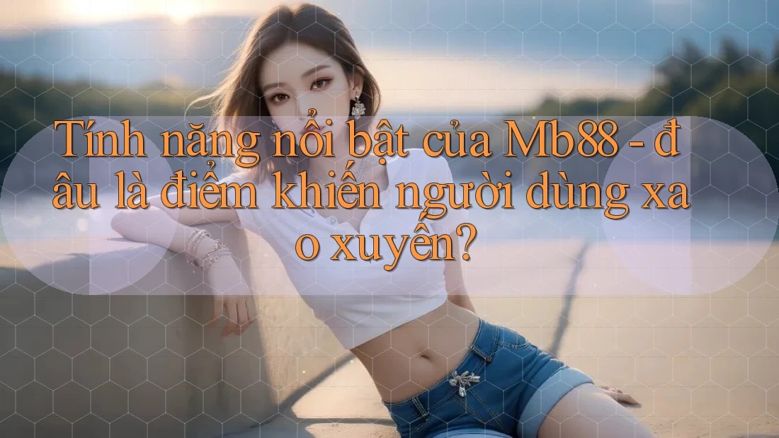 Tính năng nổi bật của Mb88 - đâu là điểm khiến người dùng xao xuyến?