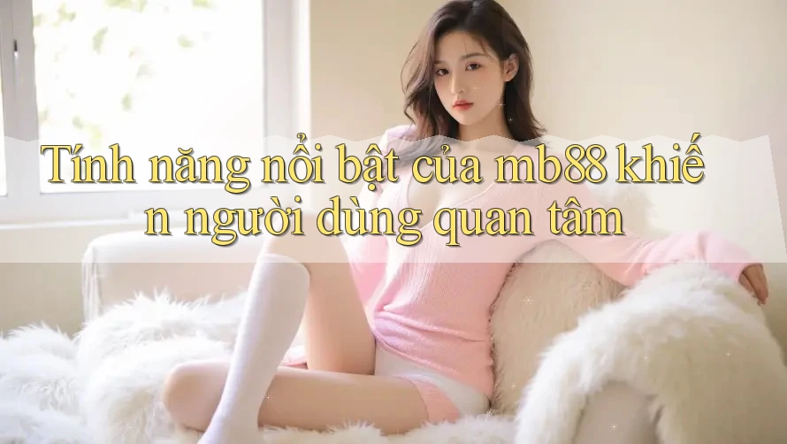 Tính năng nổi bật của mb88 khiến người dùng quan tâm