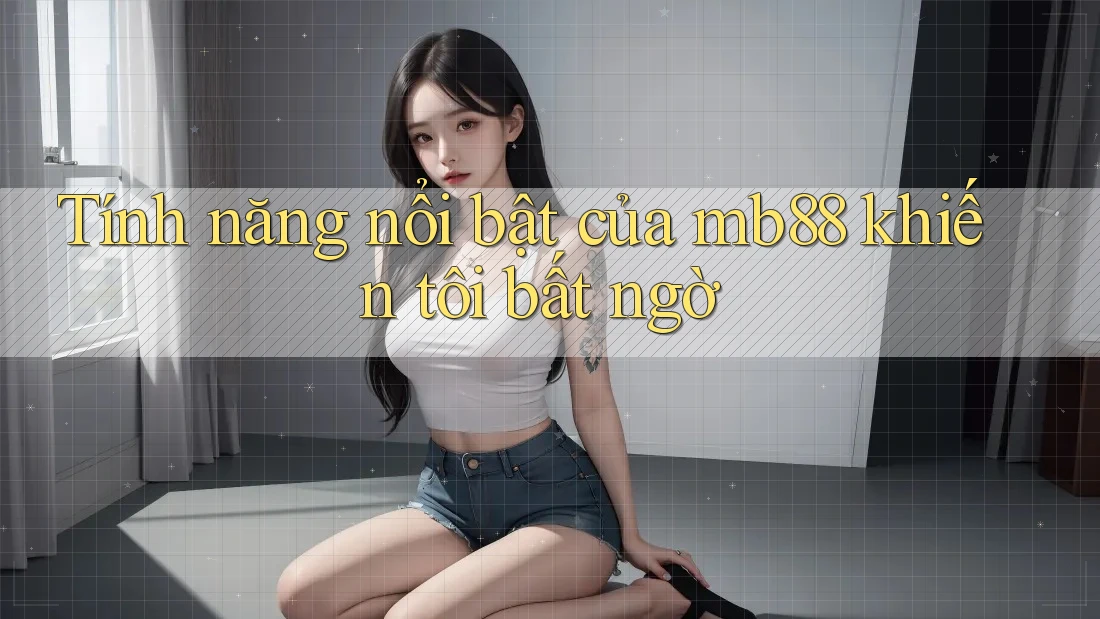 Tính năng nổi bật của mb88 khiến tôi bất ngờ Tính năng nổi bật của mb88 khiến tôi bất ngờ