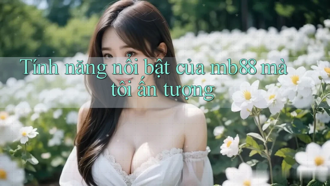 Tính năng nổi bật của mb88 mà tôi ấn tượng Tính năng nổi bật của mb88 mà tôi ấn tượng